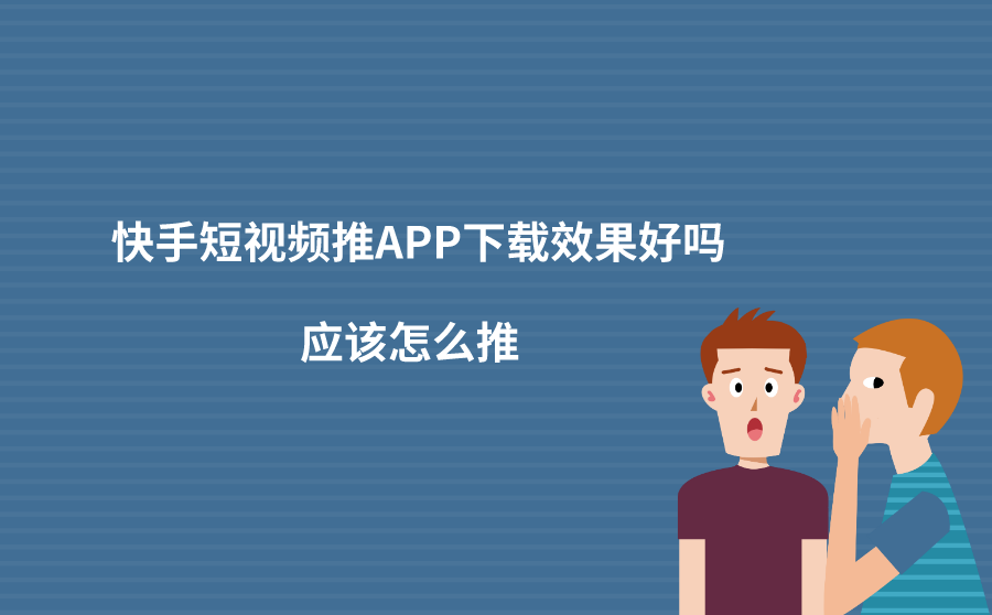 快手短视频推APP下载效果好吗？应该怎么推？