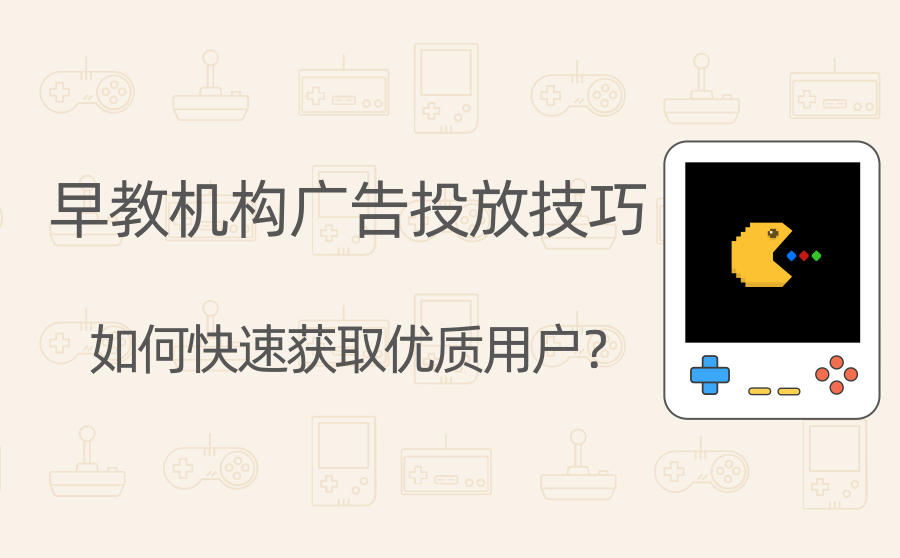 早教机构广告投放技巧有哪些？如何快速获取优质用户？