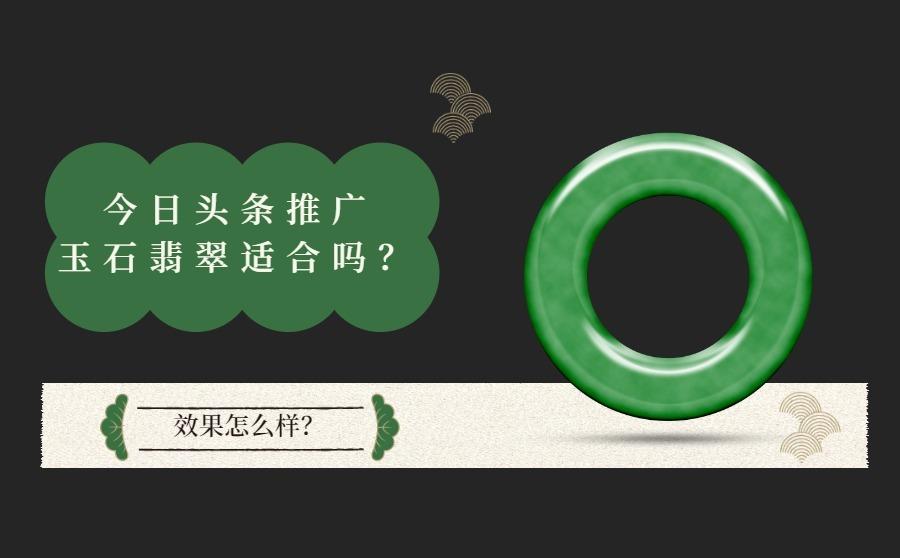 今日头条推广玉石翡翠适合吗?效果怎么样?