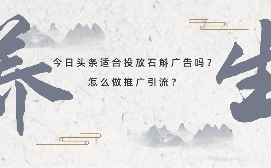 今日头条适合投放石斛广告吗?怎么做推广引流?